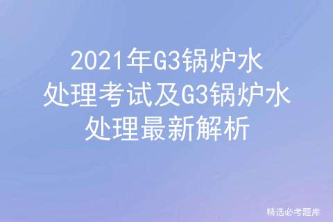 g3锅炉水处理和g3锅炉证有啥区别,锅炉水处理g3题库及答案