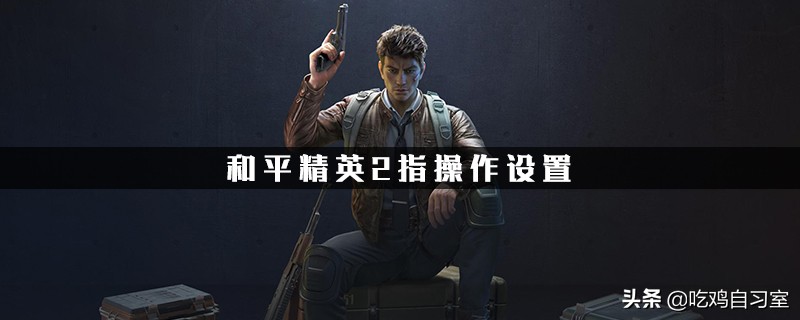 键位设置和平精英二指怎么设置,不求人五指操作键位设置和平精英