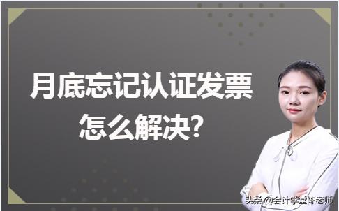忘记认证发票怎么解决,发票月底认证还是下月初认证