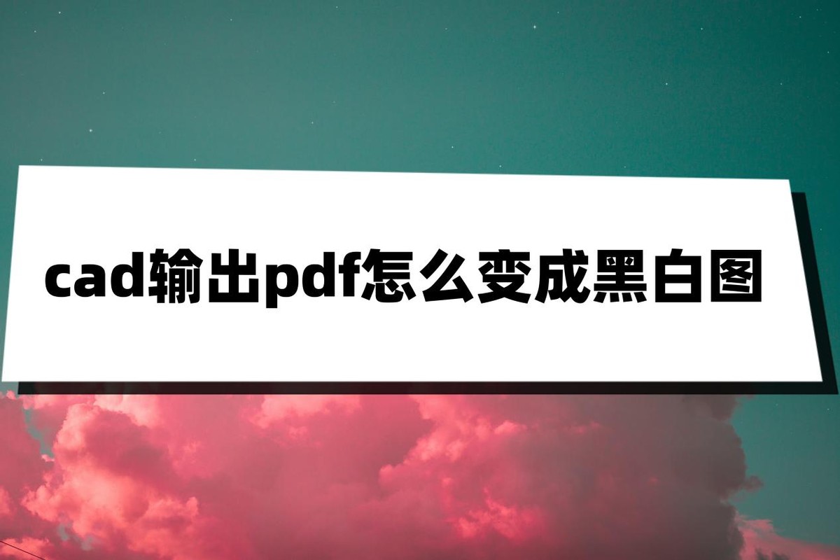 cad生成pdf怎么生成黑白的,cad彩色的图转成pdf成黑白的了