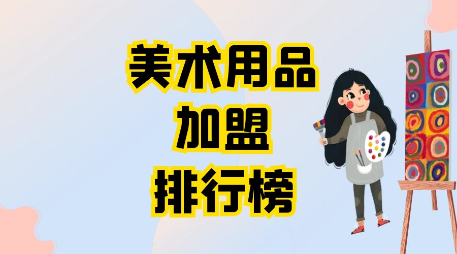美术加盟排行榜前十名,2023生活用品加盟好项目排行榜