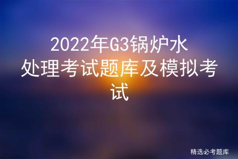 g3锅炉水处理实操考试题库,2020年锅炉水处理考试题库