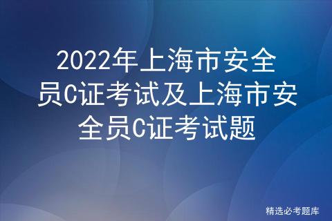 2022年上海市安全员C证考试及上海市安全员C证考试题