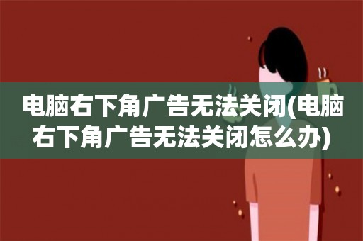 电脑左下角和右下角跳出广告,电脑右下角广告没有叉怎么关