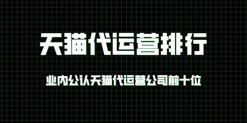 天猫代运营店家排行榜在哪看,正规的天猫代运营公司有哪些