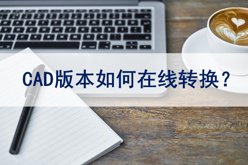 cad保存最新版本怎么转换旧版本,cad版本过高怎么转换低版本