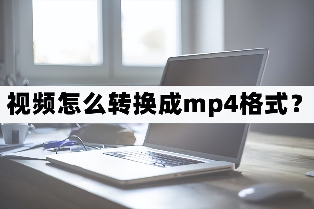 视频怎么转换成mp4格式？视频转mp4的方法